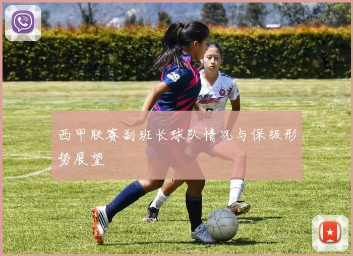 西甲联赛副班长球队情况与保级形势展望