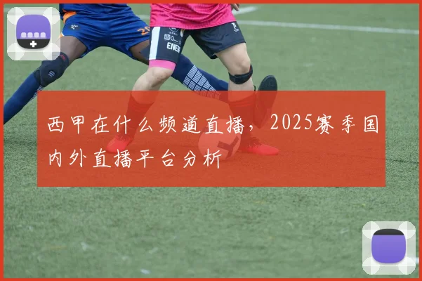 西甲在什么频道直播，2025赛季国内外直播平台分析