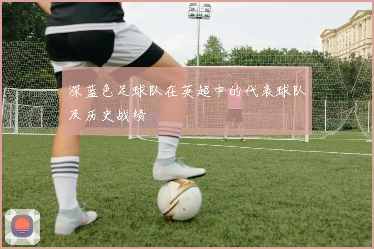 深蓝色足球队在英超中的代表球队及历史战绩