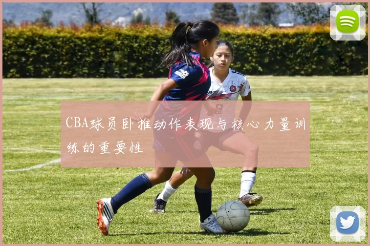 CBA球员卧推动作表现与核心力量训练的重要性