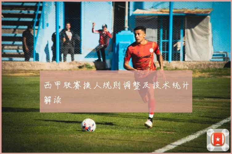 西甲联赛换人规则调整及技术统计解读