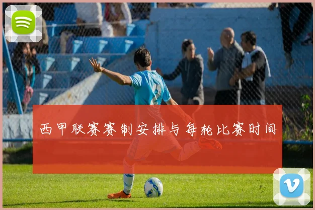 西甲联赛赛制安排与每轮比赛时间