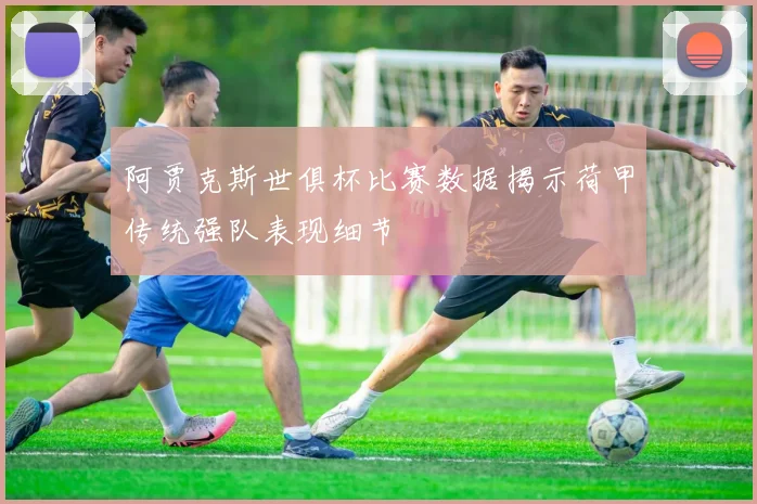 阿贾克斯世俱杯比赛数据揭示荷甲传统强队表现细节