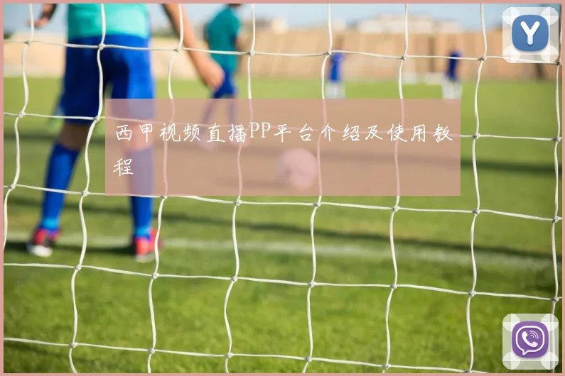 西甲视频直播PP平台介绍及使用教程