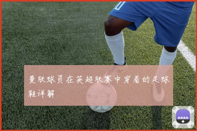 曼联球员在英超联赛中穿着的足球鞋详解