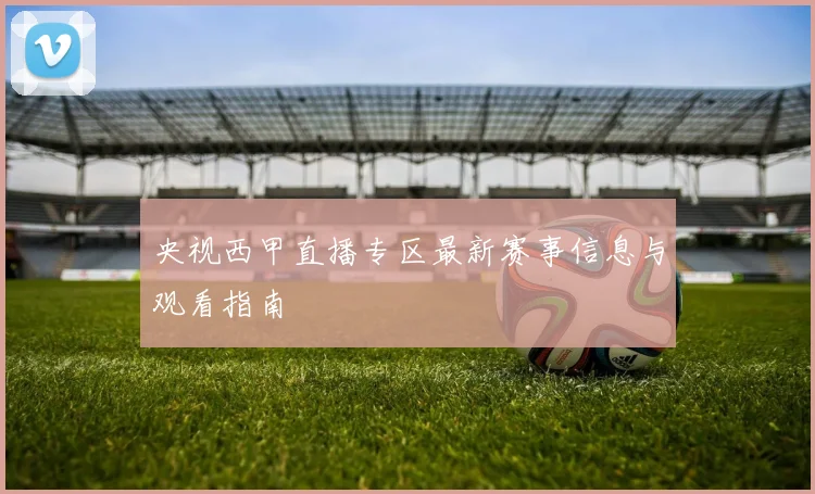 央视西甲直播专区最新赛事信息与观看指南