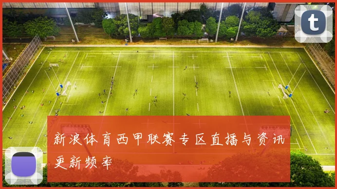 新浪体育西甲联赛专区直播与资讯更新频率