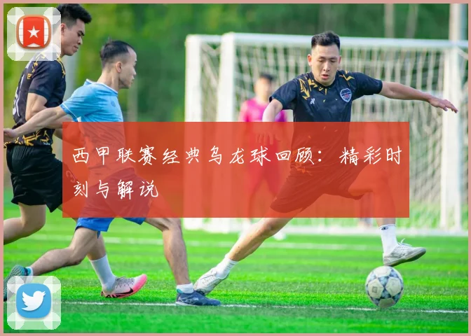 西甲联赛经典乌龙球回顾：精彩时刻与解说
