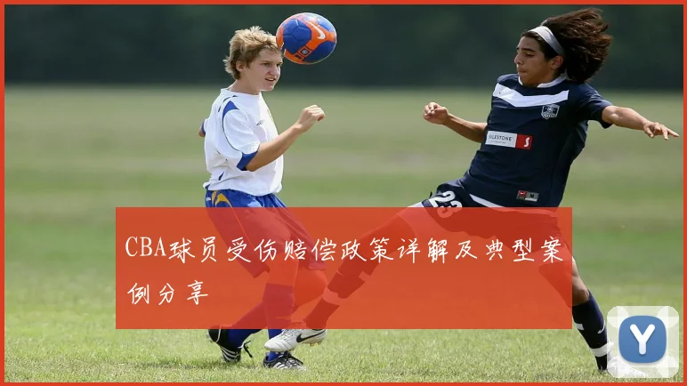 CBA球员受伤赔偿政策详解及典型案例分享