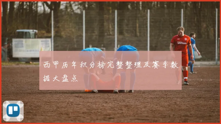 西甲历年积分榜完整整理及赛季数据大盘点